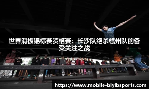 世界滑板锦标赛资格赛：长沙队绝杀赣州队的备受关注之战